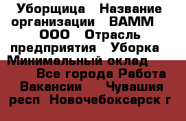 Уборщица › Название организации ­ ВАММ  , ООО › Отрасль предприятия ­ Уборка › Минимальный оклад ­ 15 000 - Все города Работа » Вакансии   . Чувашия респ.,Новочебоксарск г.